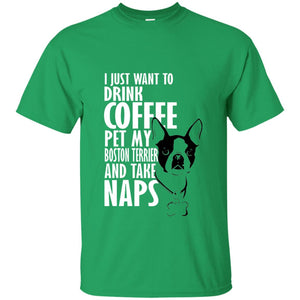 I Just Want To Drink Coffee Pet My Boston Terrier And Take Naps Dog And Cofffee Lover T-shirt