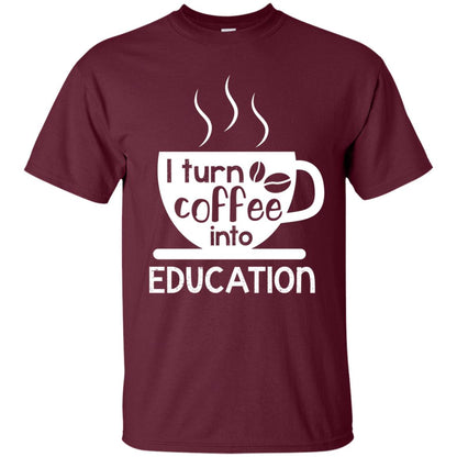 I Turn Coffee Into Education Teacher T-shirt Maroon