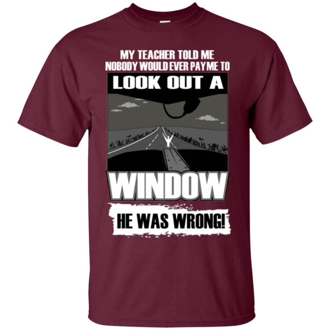 My Teacher Told Me Nobody Would Ever Pay To Look Out A Window He Was Wrong Maroon