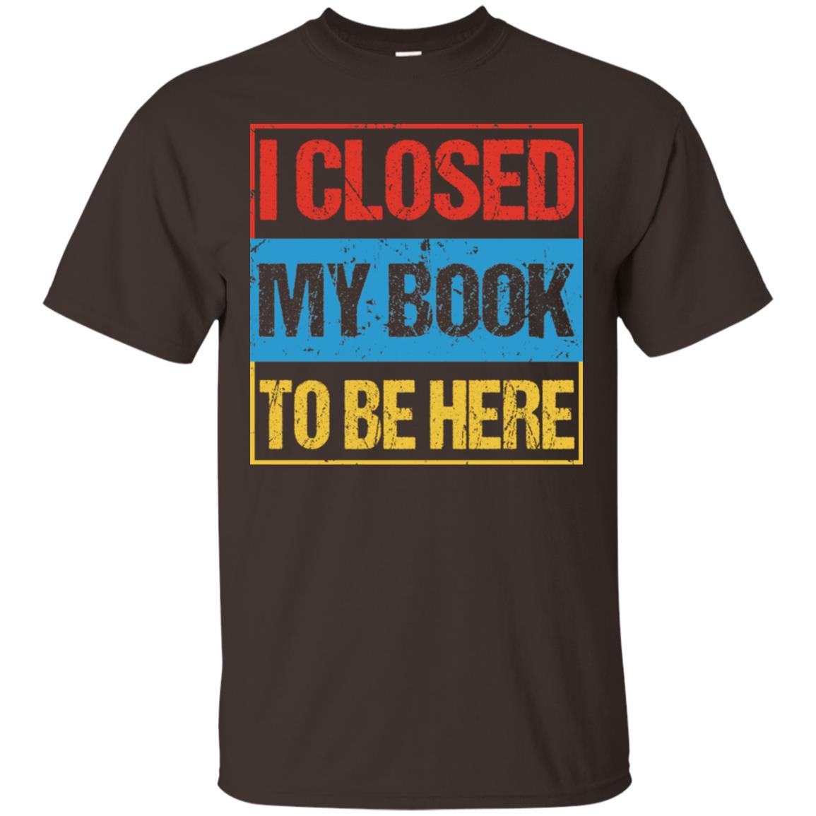 I Closed My Book To Be Here Funny Saying Shirt Dark Chocolate