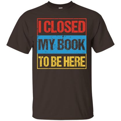 I Closed My Book To Be Here Funny Saying Shirt Dark Chocolate