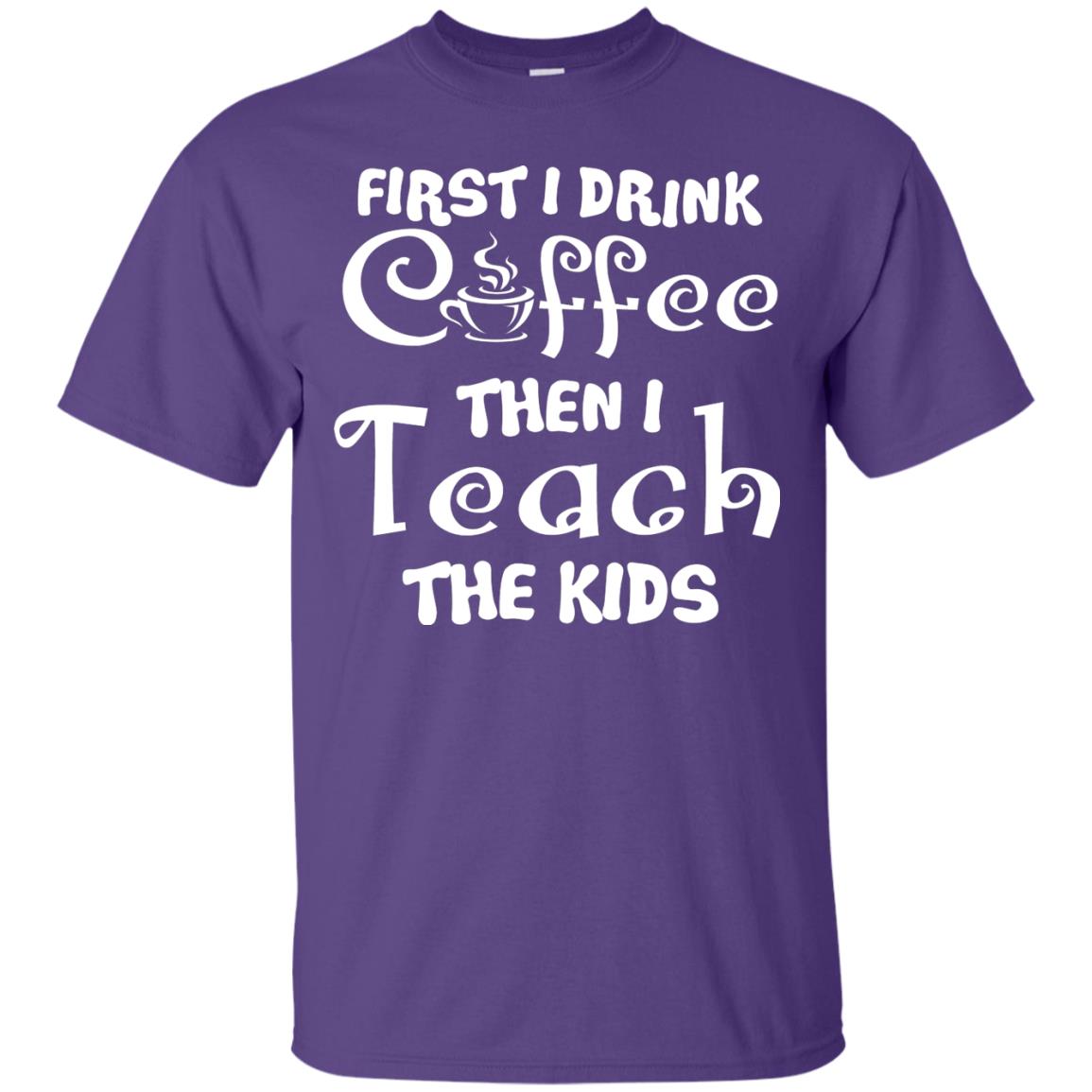 First I Drink Coffee Then I Teach The Kids Funny Coffee Gift Shirt For Teacher Purple