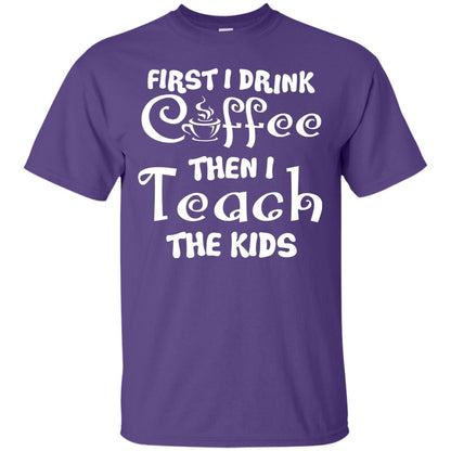 First I Drink Coffee Then I Teach The Kids Funny Coffee Gift Shirt For Teacher Purple