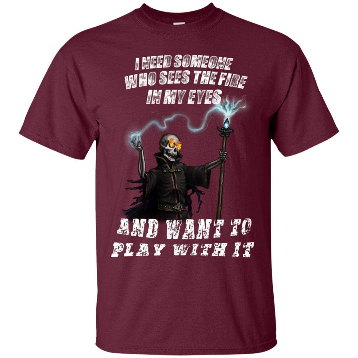 I Need Someone Who Sees The Fire In My Eyes And Want To Play With It Shirt Maroon