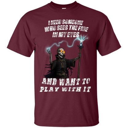 I Need Someone Who Sees The Fire In My Eyes And Want To Play With It Shirt Maroon