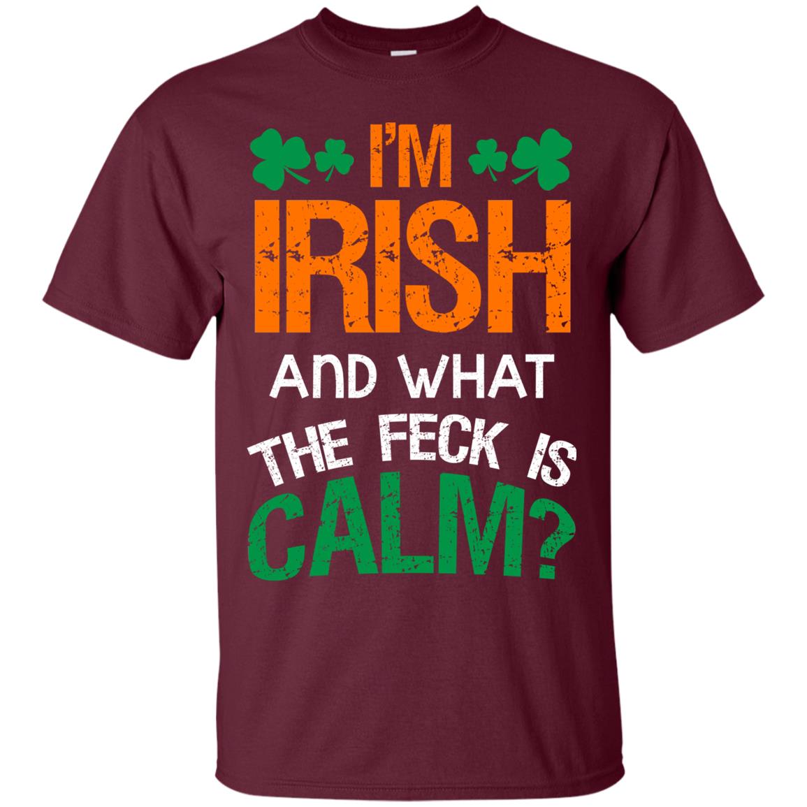 I_m Irish And What The Feck Is Calm Saint Patrick_s Day Shirt Maroon