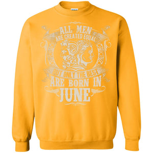 All Men Are Created Equal, But Only The Best Are Born In June T-shirtG180 Gildan Crewneck Pullover Sweatshirt 8 oz.