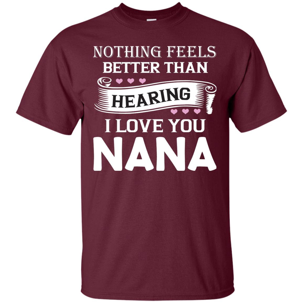 Nothing Feels Better Than Hearing I Love You Nana Grandma Shirt Maroon