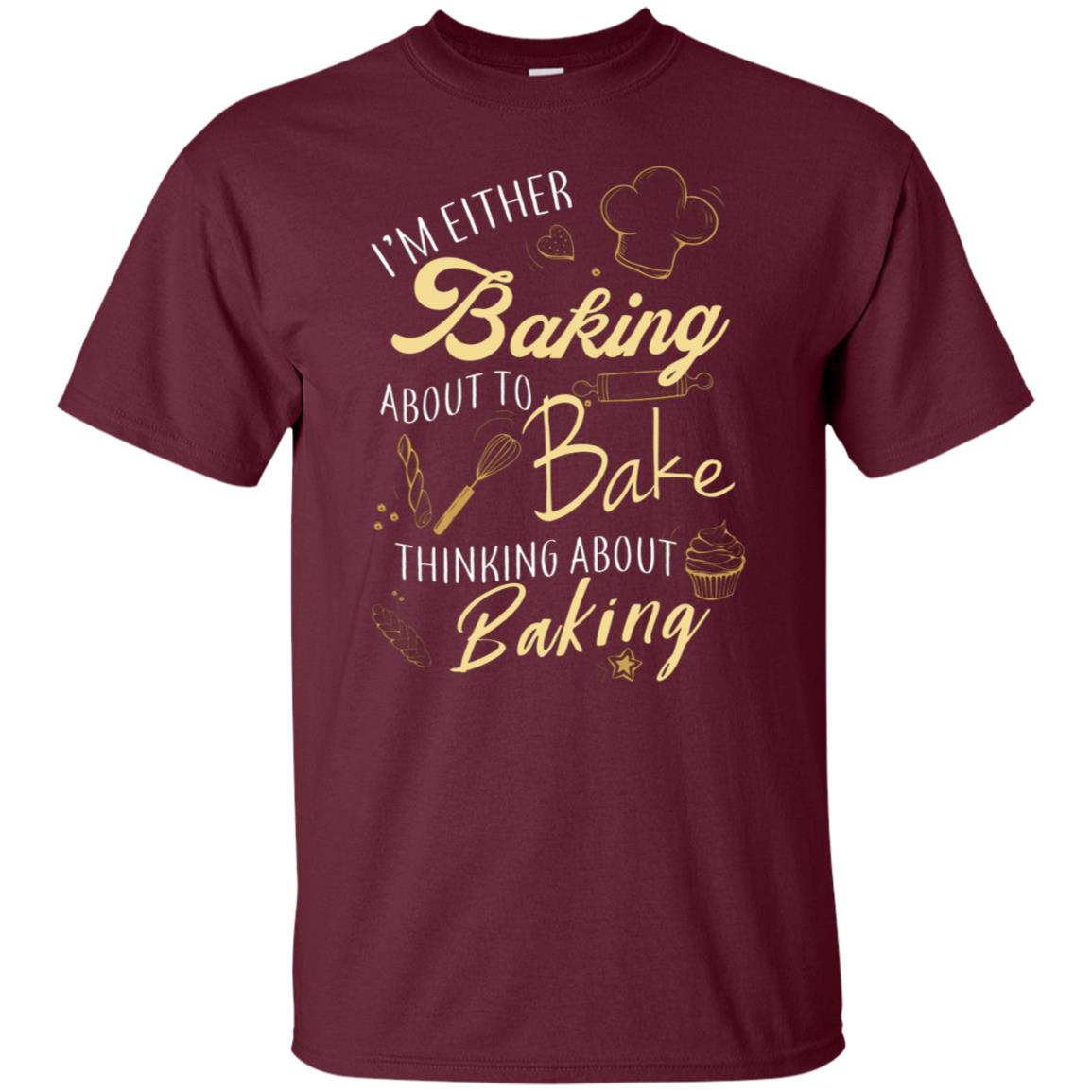 I'm Either Baking About To Bake Thinking About Baking Baker Gift Shirt Maroon