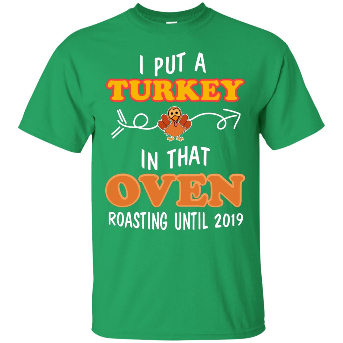 I Put A Turkey In That Oven Roating Until 2019 Thanksgiving Gift Shirt Irish Green