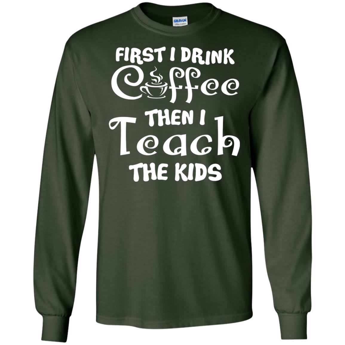 First I Drink Coffee Then I Teach The Kids Funny Coffee Gift Shirt For Teacher Forest Green
