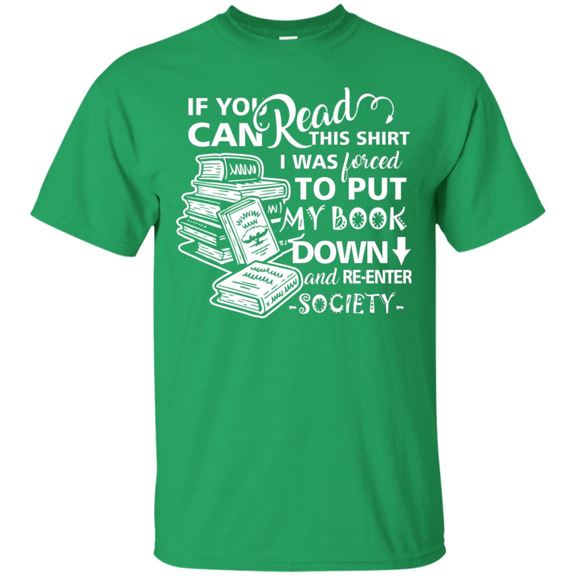 Book Lover T-shirt If You Can Read This Shirt I Was Forced To Put My Book Down And Re-enter Society Irish Green