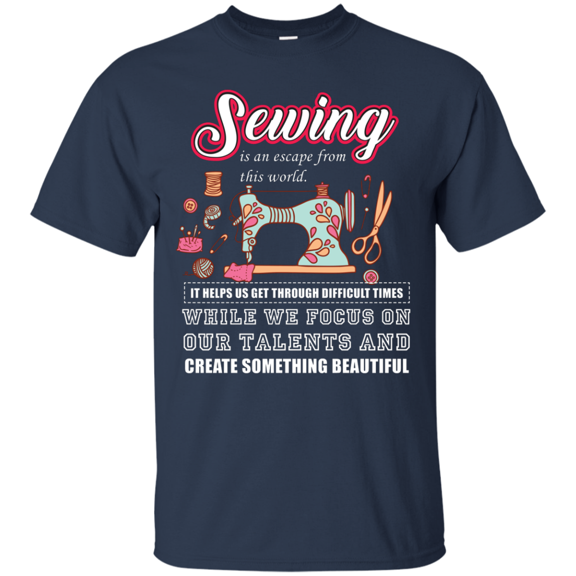 Sewing Lovers T-Shirt Sewing Is An Escape From This World. It Helps Us Get Through Difficult Times While We Focus On Our Talents And Create Something Beautiful Navy