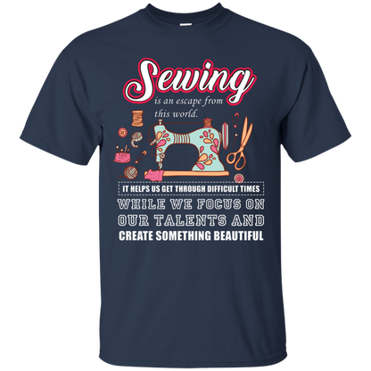 Sewing Lovers T-Shirt Sewing Is An Escape From This World. It Helps Us Get Through Difficult Times While We Focus On Our Talents And Create Something Beautiful Navy