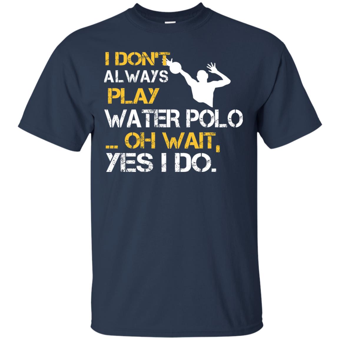 I Dont Always Play Water Polo Oh Wait Yes I Do Shirt Navy