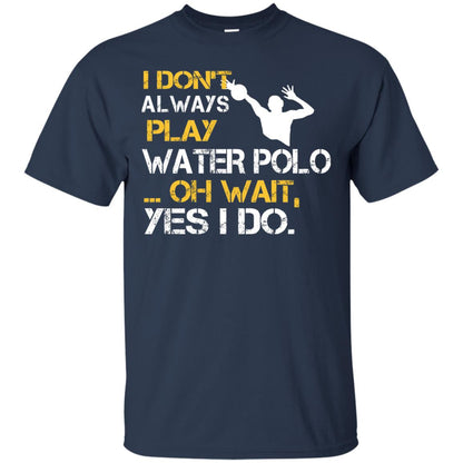 I Dont Always Play Water Polo Oh Wait Yes I Do Shirt Navy