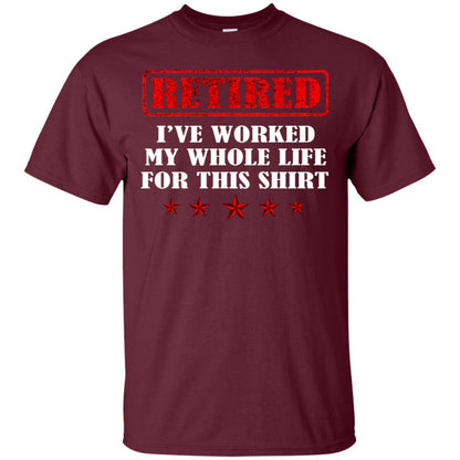Retired I've Worked My Whole Life For This Shirt Maroon