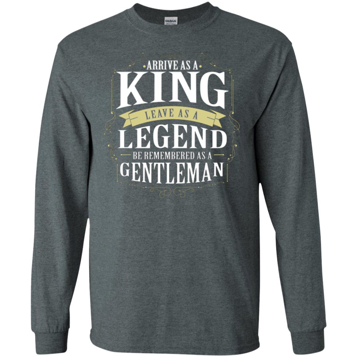 Arrive As A King Leave As A Legend Be Remembered As A Gentleman Dark Heather