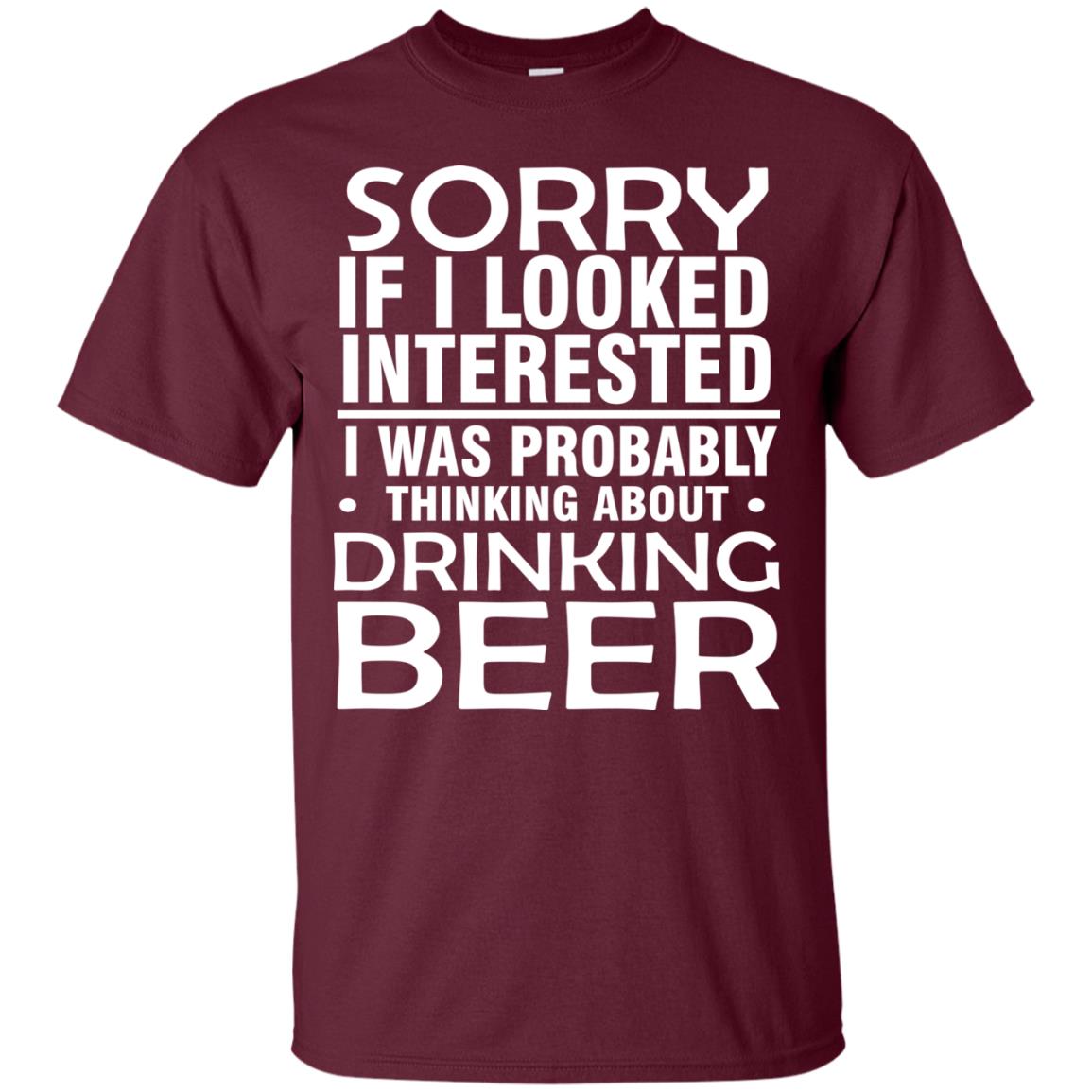 Sorry If I Looked Interested I Was Probably Thinking About Drinking Beer Shirt Maroon