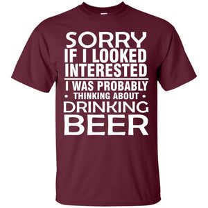Sorry If I Looked Interested I Was Probably Thinking About Drinking Beer Shirt