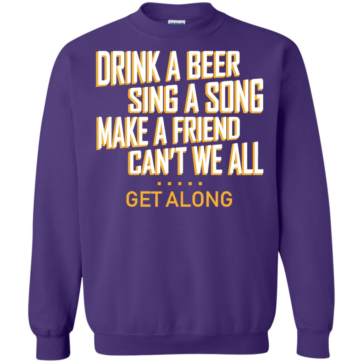 Drink A Beer Sing A Song Make A Friend Can't We All Get Along ShirtG180 Gildan Crewneck Pullover Sweatshirt 8 oz.