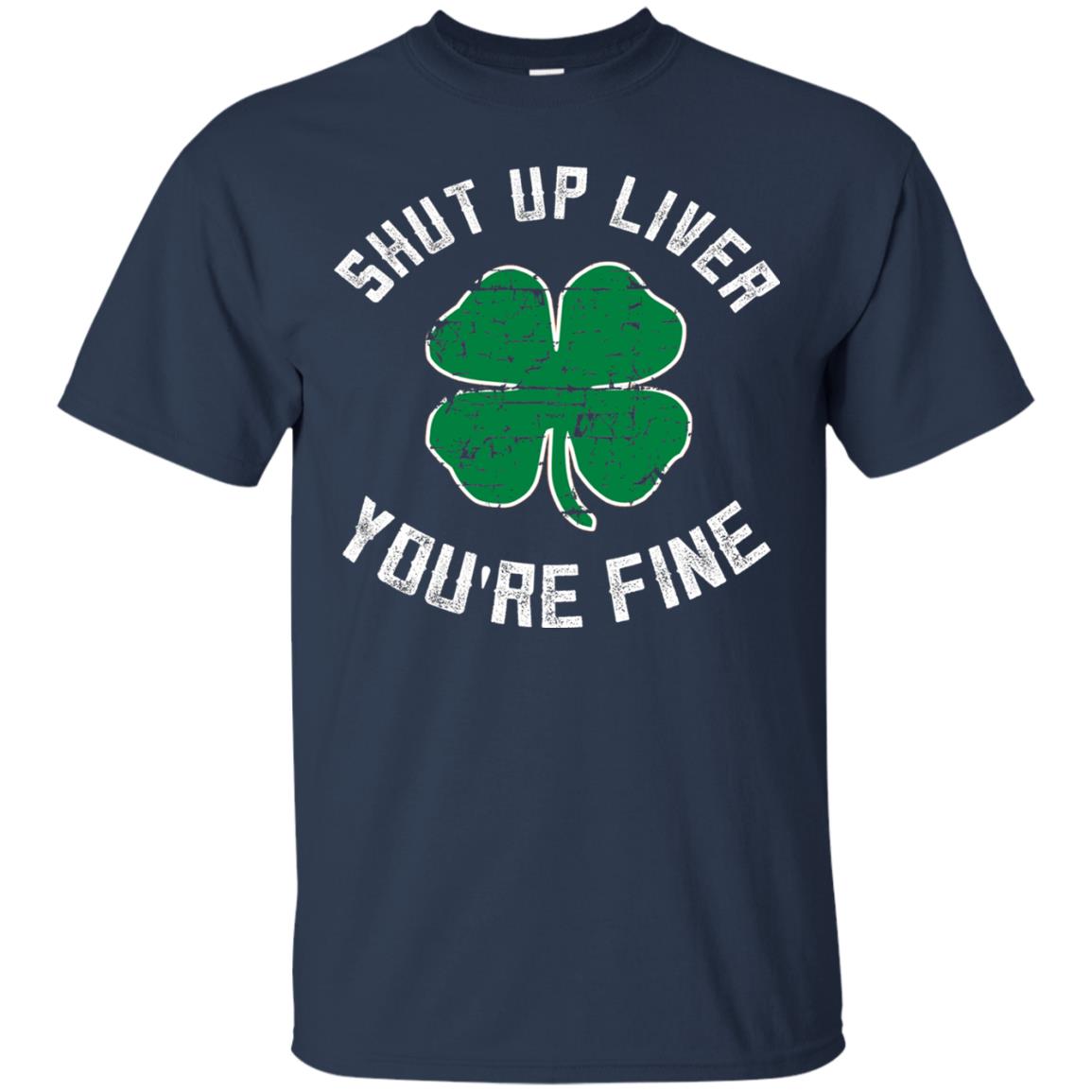 Shut Up Liver You_re Fine St Patrick_s Day T-shirt Navy