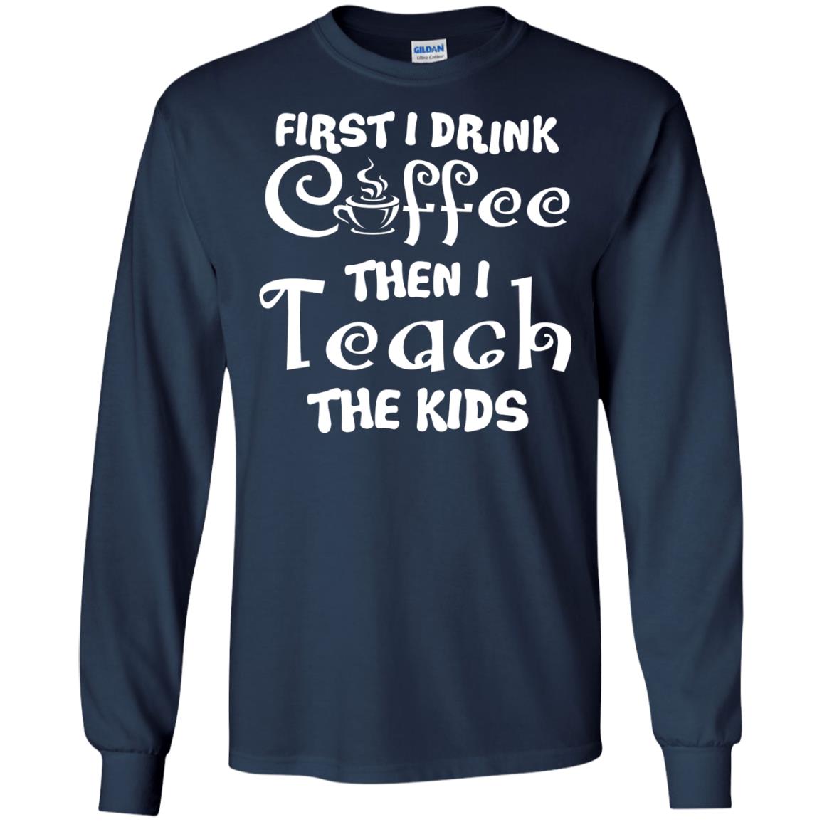 First I Drink Coffee Then I Teach The Kids Funny Coffee Gift Shirt For Teacher Navy
