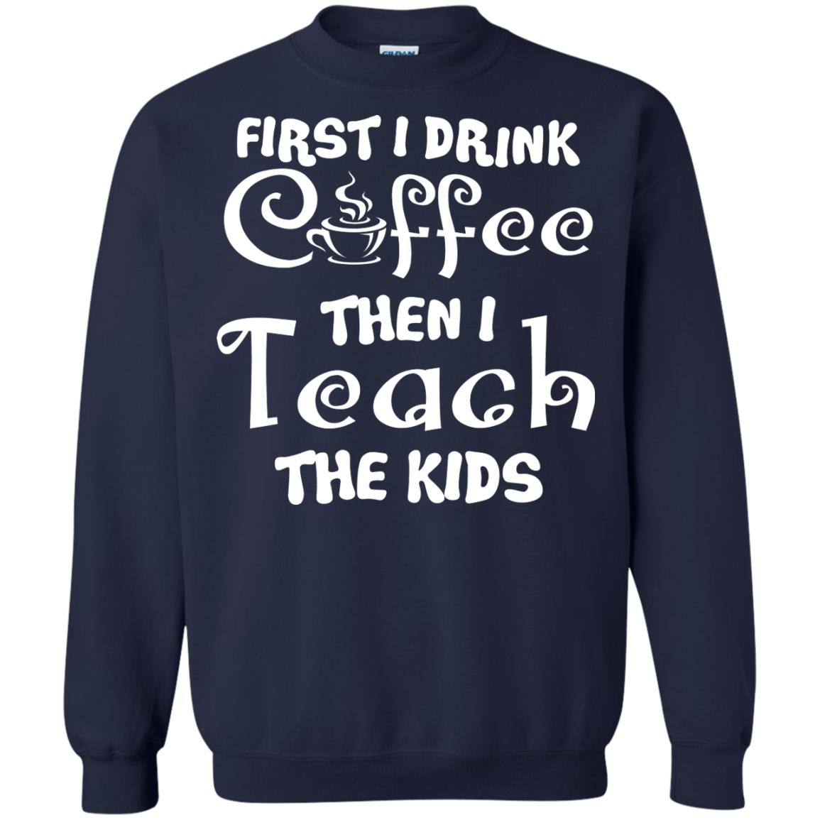 First I Drink Coffee Then I Teach The Kids Funny Coffee Gift Shirt For Teacher Navy