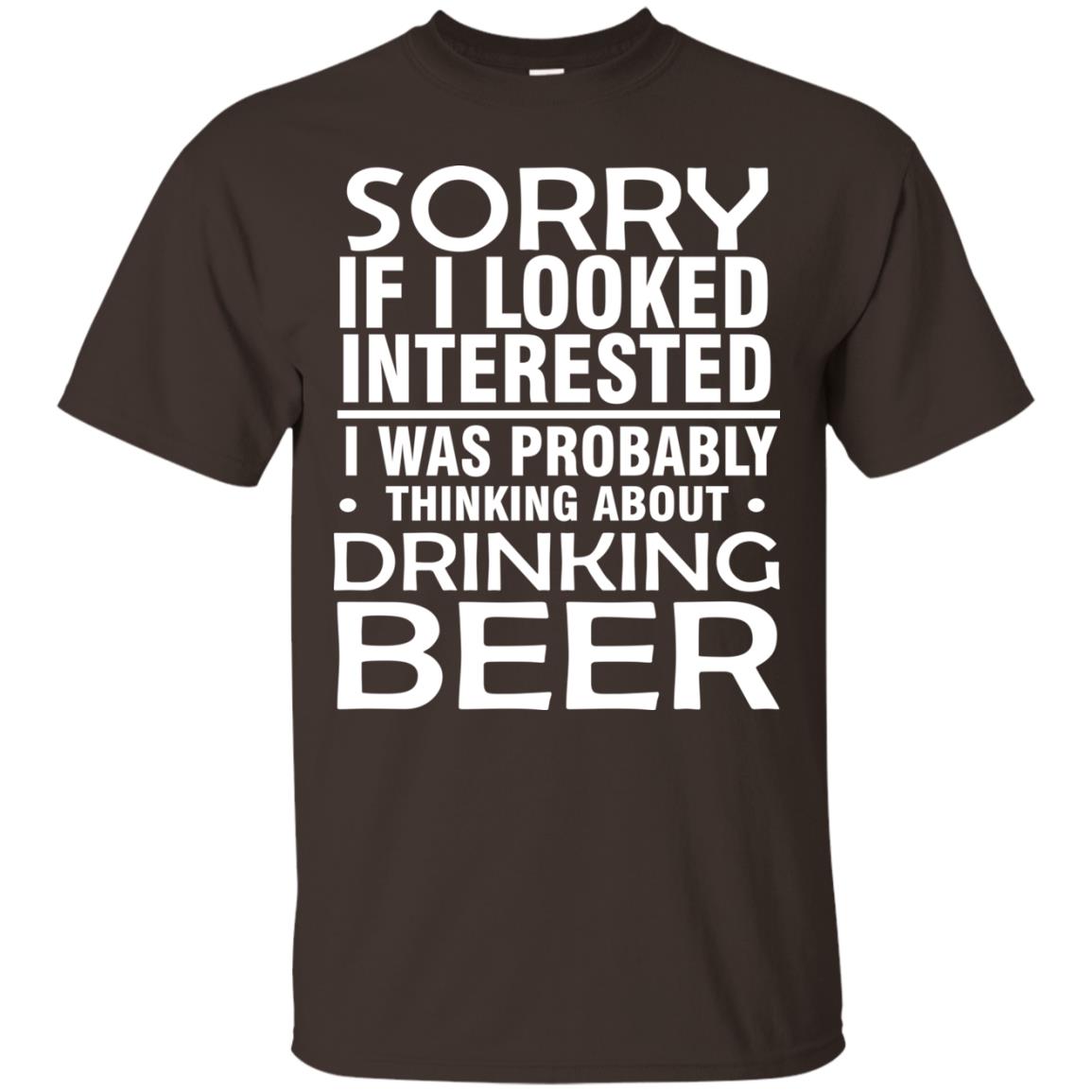 Sorry If I Looked Interested I Was Probably Thinking About Drinking Beer Shirt Dark Chocolate