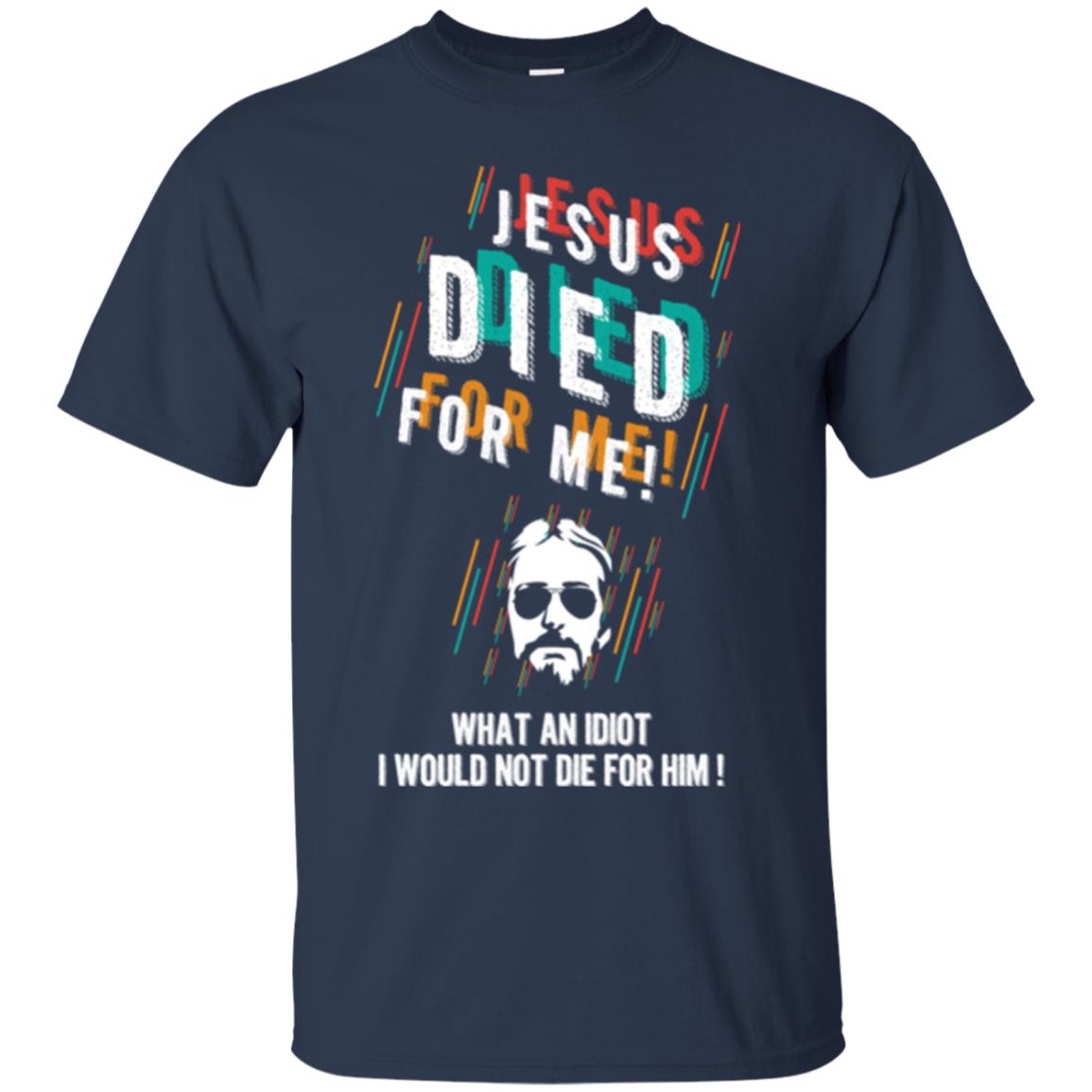 Christian T-shirt Jesus Died For Me What An Idiot I Would Not Die For Him Navy