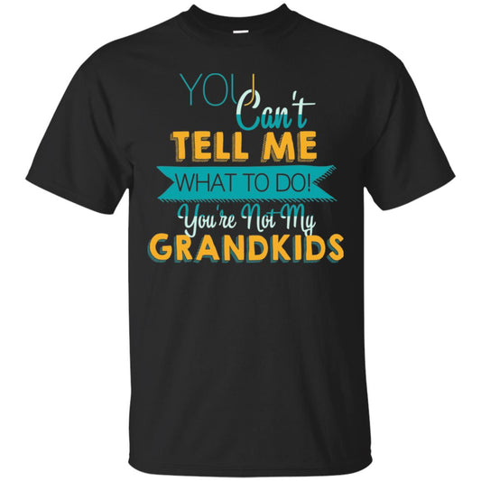 You Can't Tell Me What To Do You're Not My Grandkids Grandparents Gift Tshirt Black