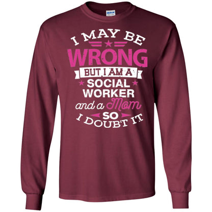 Mom T-shirt I May Be Wrong But I Am A Social Worker Maroon