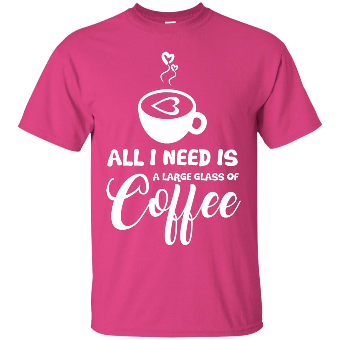 All I Need Is A Large Glass Of Coffee Best Gift Shirt For Coffee Lover Heliconia