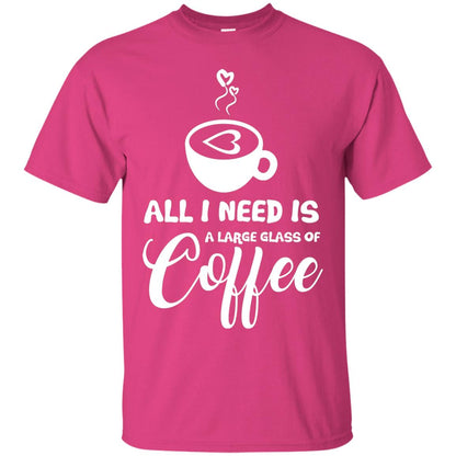 All I Need Is A Large Glass Of Coffee Best Gift Shirt For Coffee Lover Heliconia