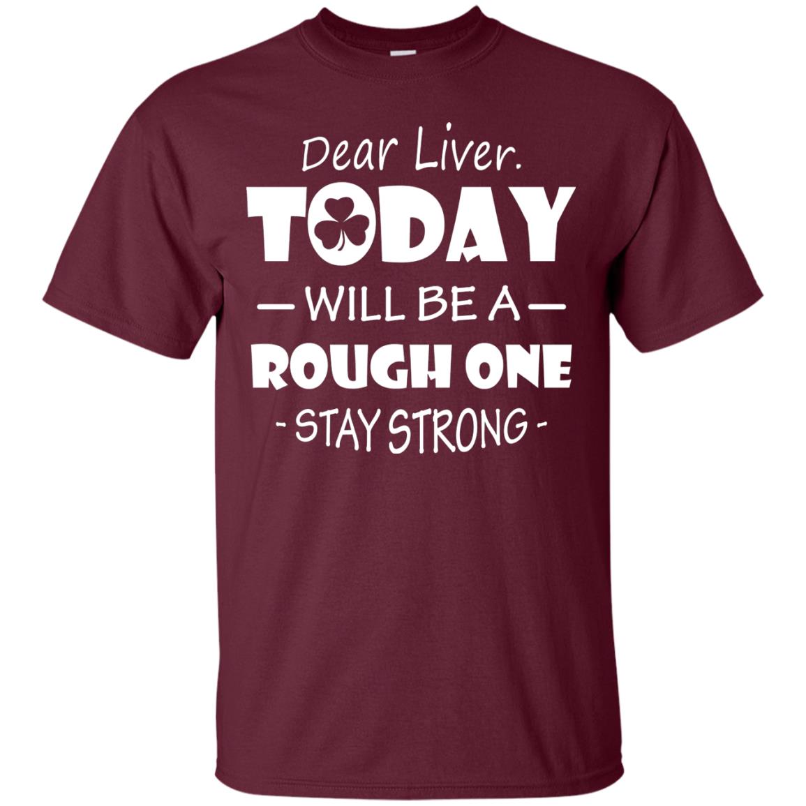 Dear Liver Today Will Be A Rough One Stay Strong Saint Patrick_s Day T-shirt Maroon