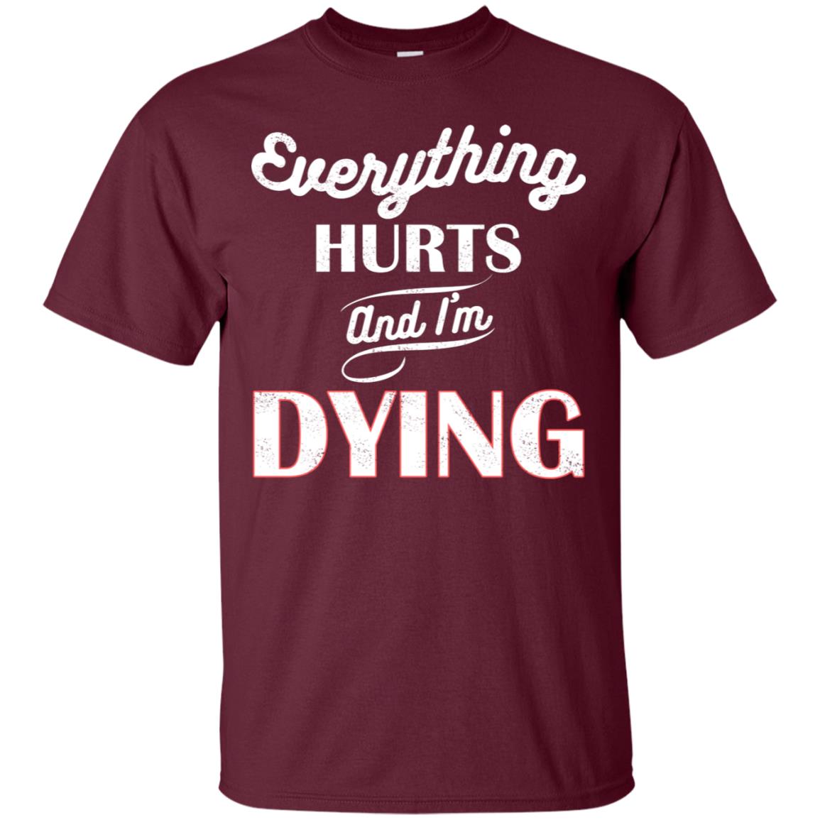 Everything Hurt And I'm Dying Best Quote Shirt Maroon