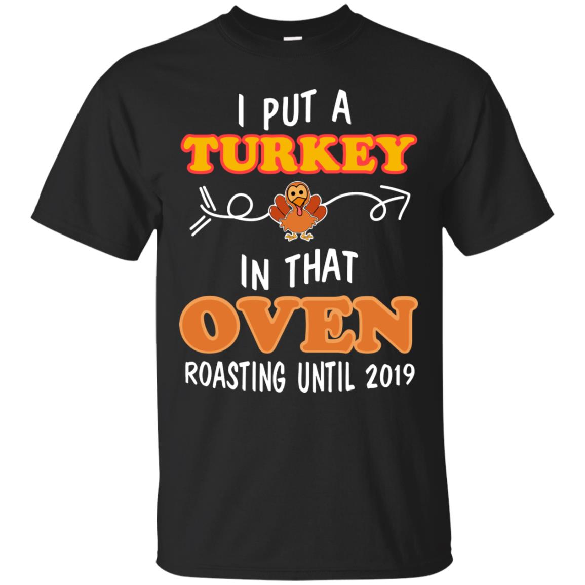 I Put A Turkey In That Oven Roating Until 2019 Thanksgiving Gift Shirt Black