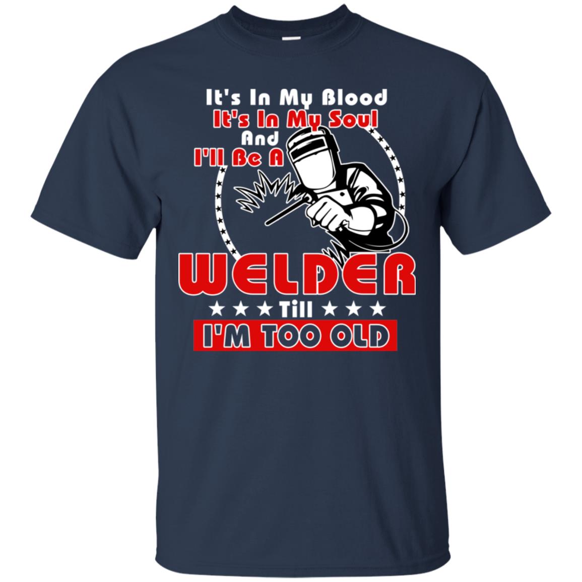 It's In My Blood It's In My Soul And I'll Be A Welder Till I'm Too Old Shirt Navy