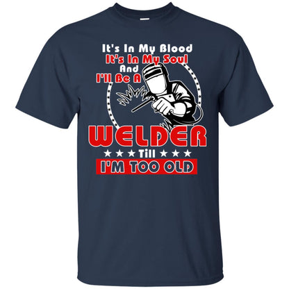It's In My Blood It's In My Soul And I'll Be A Welder Till I'm Too Old Shirt Navy
