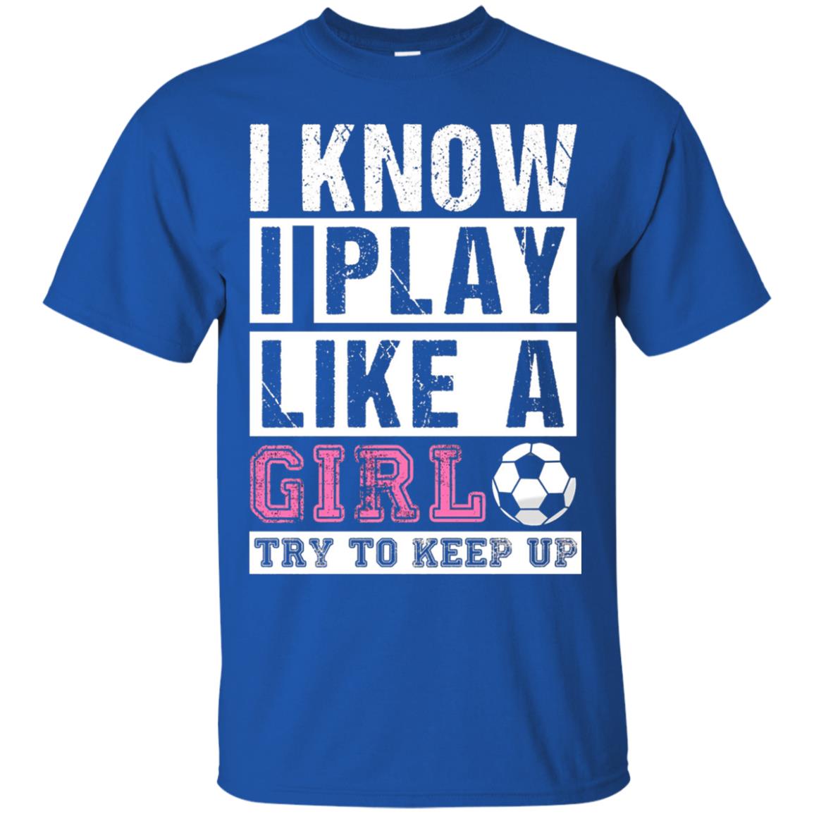 I Know I Play Like A Girl Try To Keep Up Soccer Lover T-shirt Royal