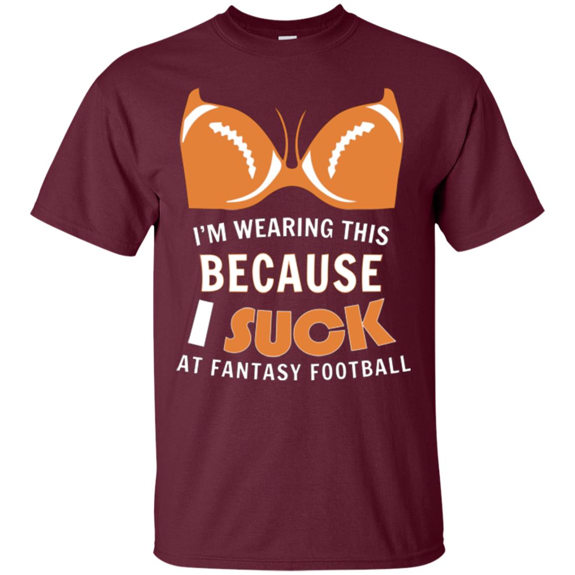 Im Wearing This Because I Suck At Fantasy Football Shirt Maroon