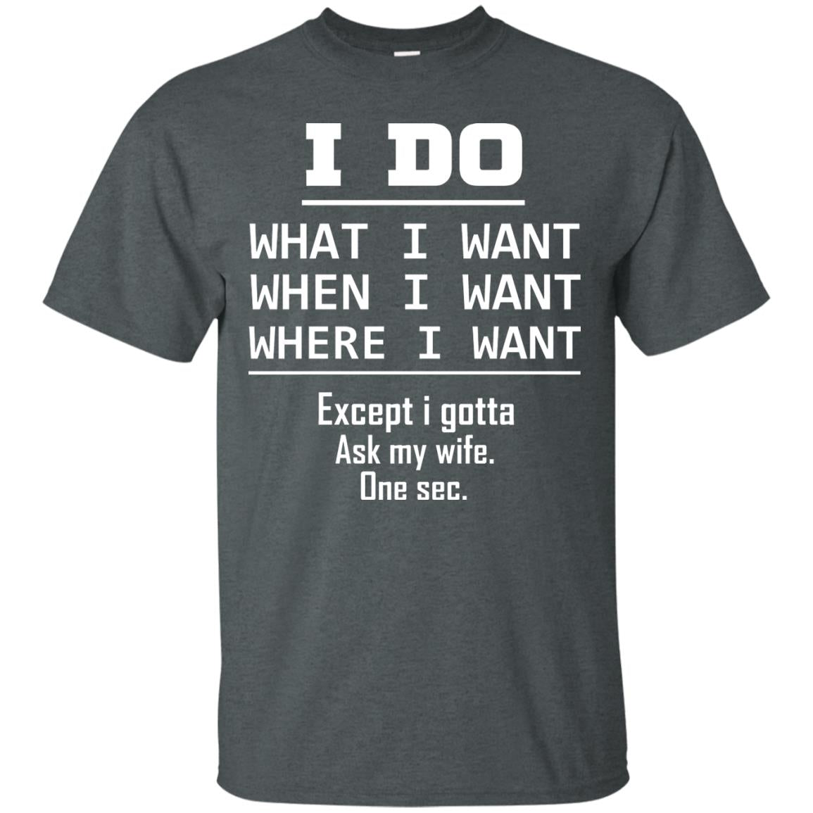 I Do What I Want When I Want Where I Want Except I Gotta Ask My Wife One Sec Shirt Dark Heather