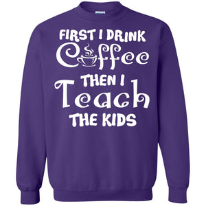 First I Drink Coffee Then I Teach The Kids Funny Coffee Gift Shirt For Teacher