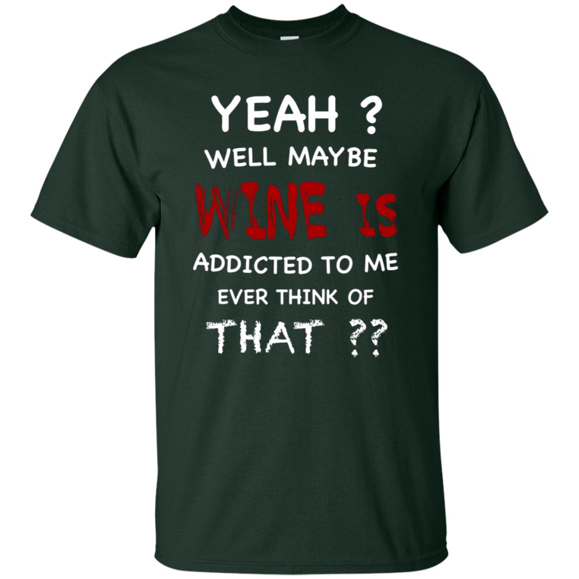 Well Maybe Wine Is Addicted To Me Ever Think Of That Drinking Shirt Forest