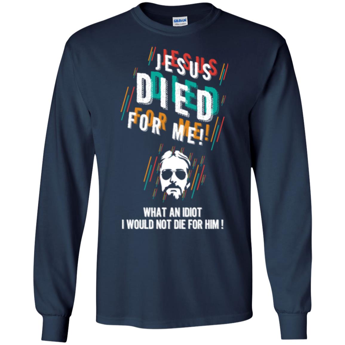 Christian T-shirt Jesus Died For Me What An Idiot I Would Not Die For Him Navy