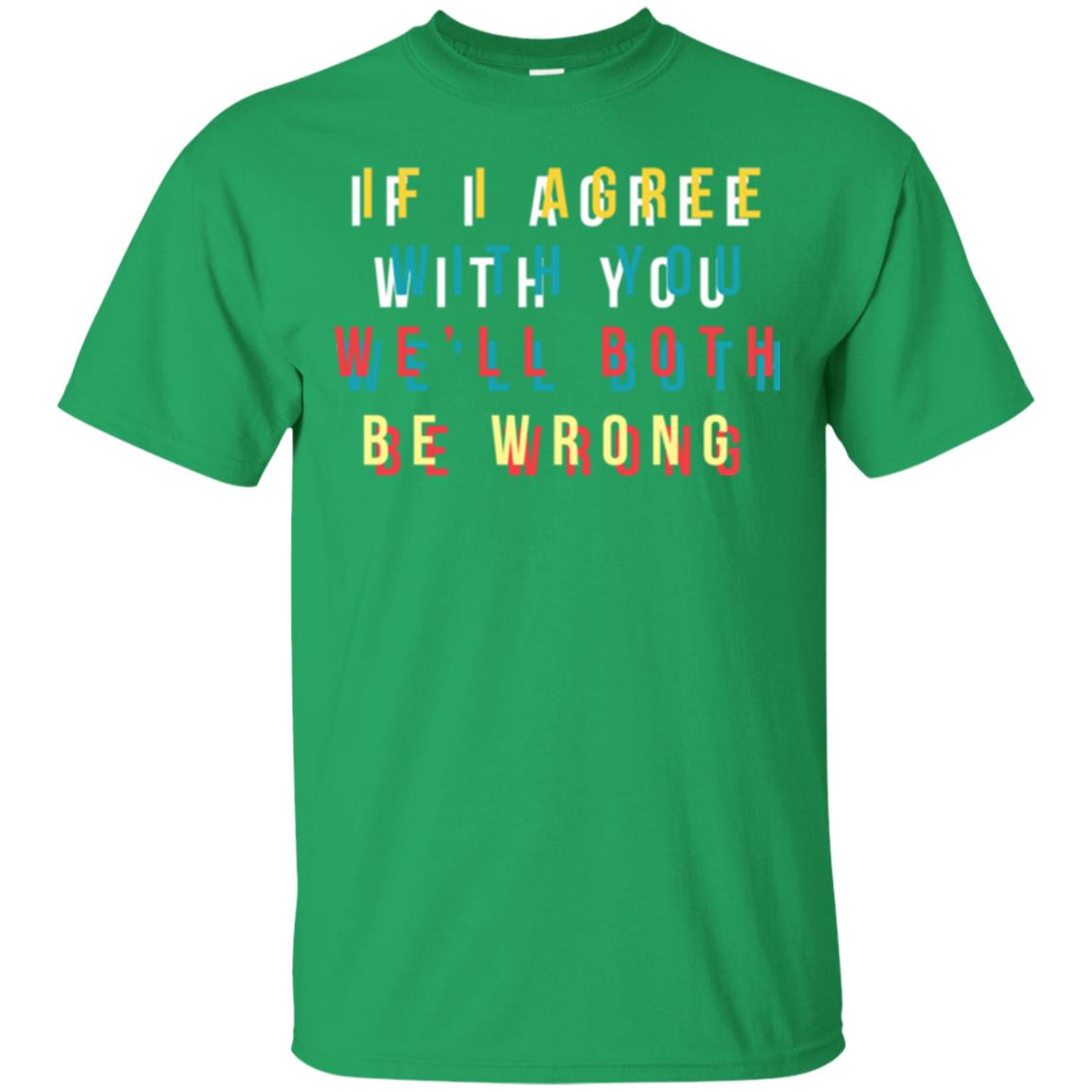 If I Agree With You We'll Both Be Wrong T-shirt Irish Green