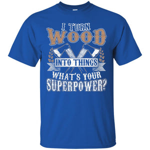 Woodworker T-shirt I Turn Wood Into Things What_s Your Superpower