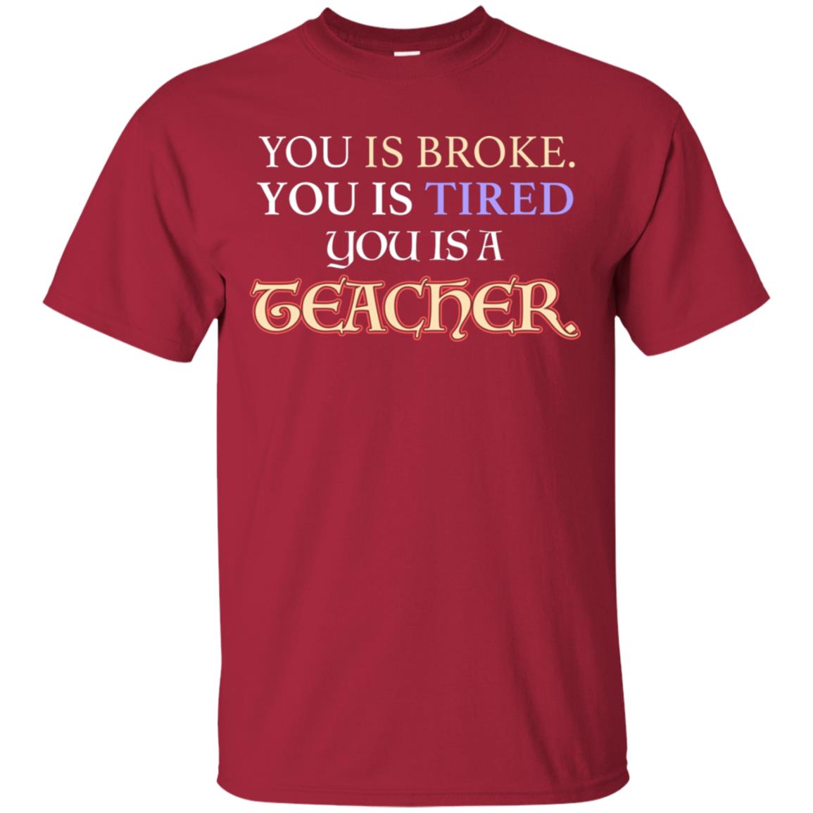 You Is Broke You Is Tired You Is A Teacher Shirt Cardinal