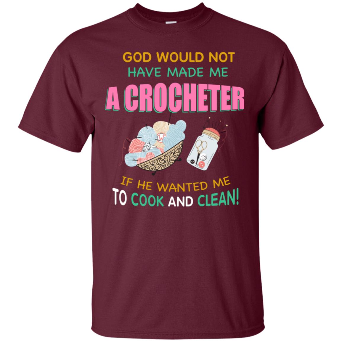 God Would Not Have Made Me A Crocheter If He Wanted Me To Cook And Clean Shirt Maroon