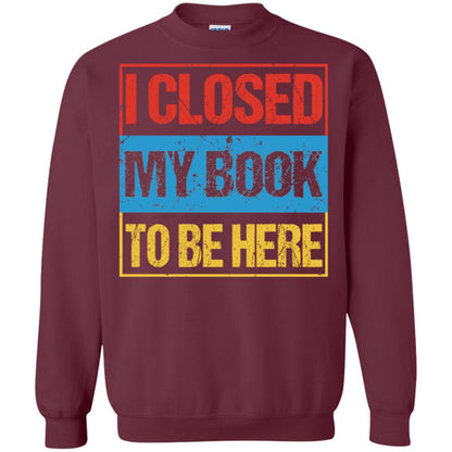 I Closed My Book To Be Here Funny Saying Shirt Maroon
